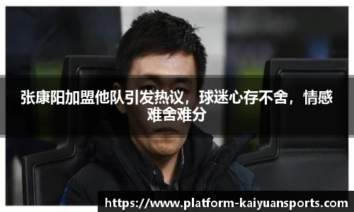 张康阳加盟他队引发热议，球迷心存不舍，情感难舍难分