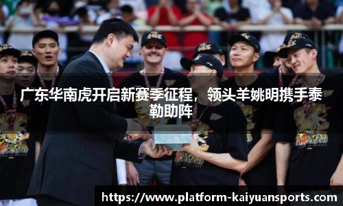 广东华南虎开启新赛季征程，领头羊姚明携手泰勒助阵