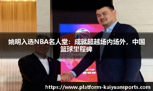 姚明入选NBA名人堂：成就超越场内场外，中国篮球里程碑