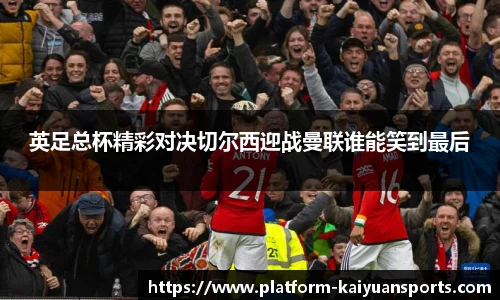 英足总杯精彩对决切尔西迎战曼联谁能笑到最后