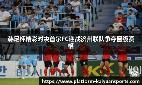 韩足杯精彩对决首尔FC迎战济州联队争夺晋级资格