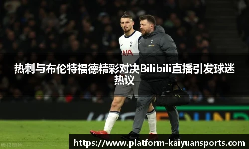 热刺与布伦特福德精彩对决Bilibili直播引发球迷热议