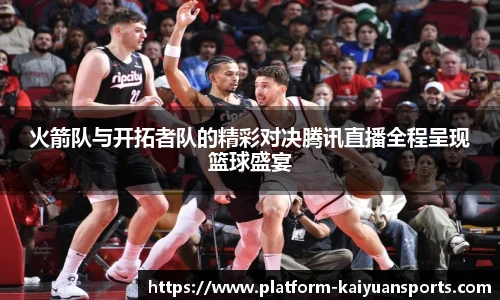 火箭队与开拓者队的精彩对决腾讯直播全程呈现篮球盛宴